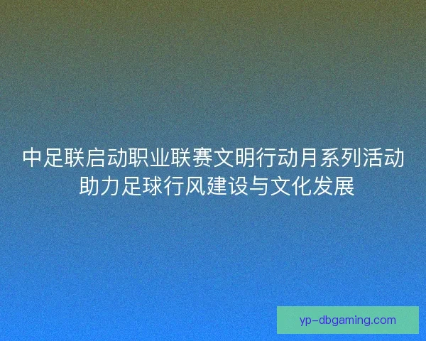 中足联启动职业联赛文明行动月系列活动 助力足球行风建设与文化发展