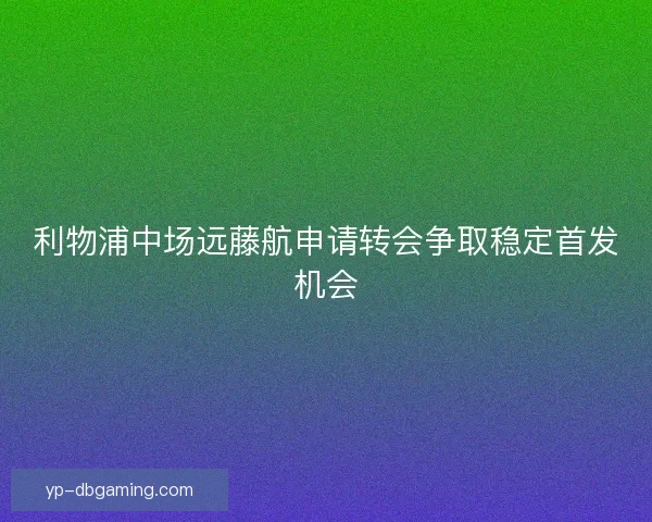 利物浦中场远藤航申请转会争取稳定首发机会