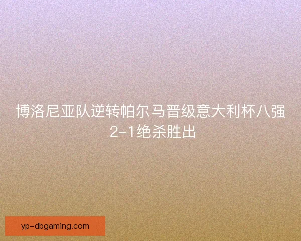 博洛尼亚队逆转帕尔马晋级意大利杯八强 2-1绝杀胜出